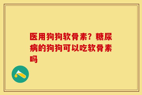医用狗狗软骨素？糖尿病的狗狗可以吃软骨素吗