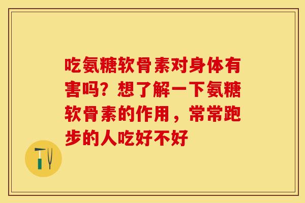 吃氨糖软骨素对身体有害吗？想了解一下氨糖软骨素的作用，常常跑步的人吃好不好