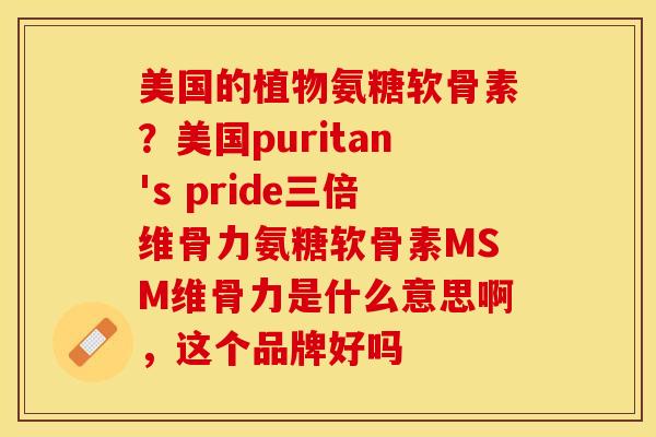 美国的植物氨糖软骨素？美国puritan's pride三倍维骨力氨糖软骨素MSM维骨力是什么意思啊，这个品牌好吗