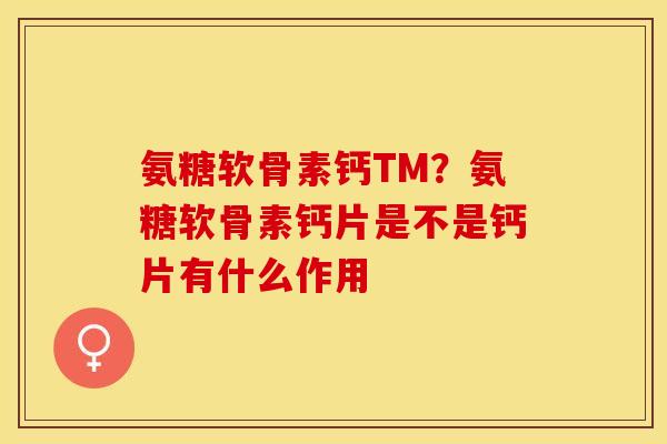 氨糖软骨素钙TM？氨糖软骨素钙片是不是钙片有什么作用