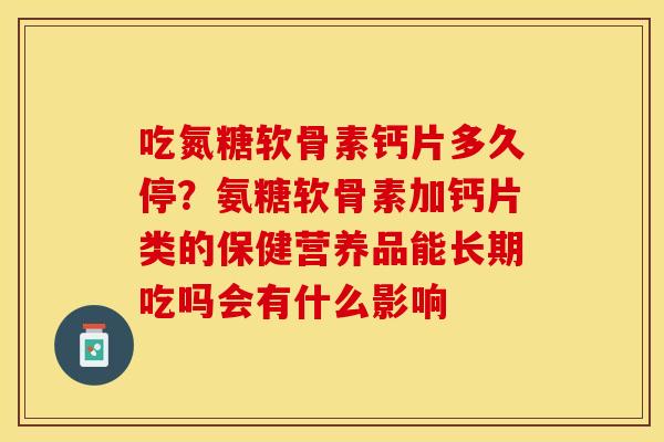 吃氮糖软骨素钙片多久停？氨糖软骨素加钙片类的保健营养品能长期吃吗会有什么影响