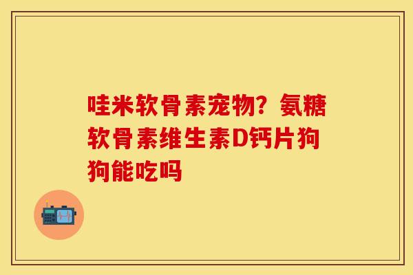 哇米软骨素宠物？氨糖软骨素维生素D钙片狗狗能吃吗