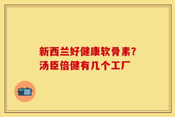 新西兰好健康软骨素？汤臣倍健有几个工厂