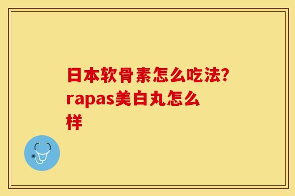 日本软骨素怎么吃法？rapas美白丸怎么样