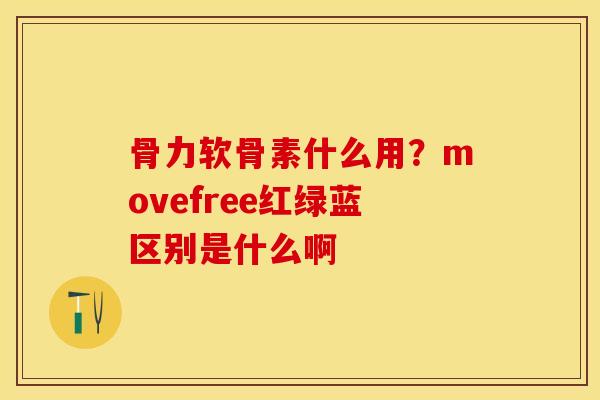 骨力软骨素什么用？movefree红绿蓝区别是什么啊
