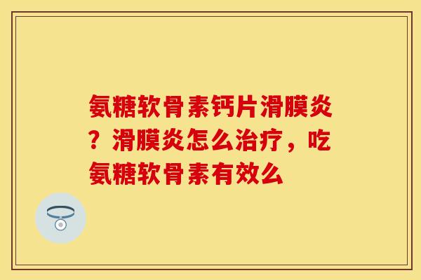 氨糖软骨素钙片滑膜炎？滑膜炎怎么治疗，吃氨糖软骨素有效么