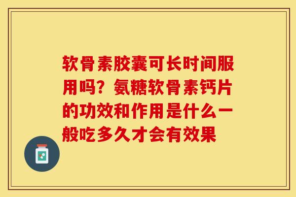软骨素胶囊可长时间服用吗？氨糖软骨素钙片的功效和作用是什么一般吃多久才会有效果