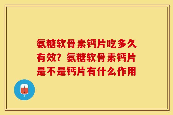氨糖软骨素钙片吃多久有效？氨糖软骨素钙片是不是钙片有什么作用