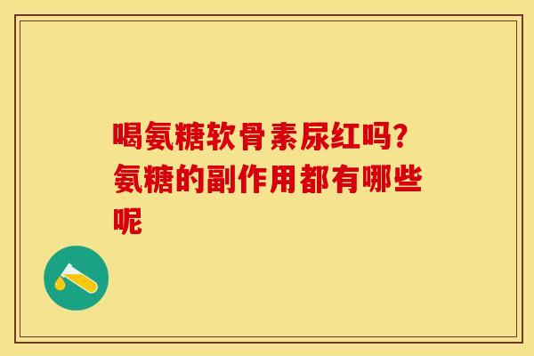 喝氨糖软骨素尿红吗？氨糖的副作用都有哪些呢