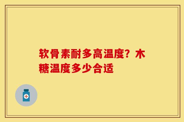 软骨素耐多高温度？木糖温度多少合适