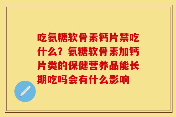 吃氨糖软骨素钙片禁吃什么？氨糖软骨素加钙片类的保健营养品能长期吃吗会有什么影响