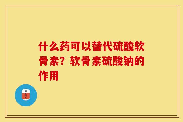 什么药可以替代硫酸软骨素？软骨素硫酸钠的作用