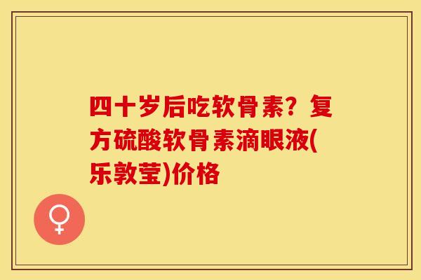 四十岁后吃软骨素？复方硫酸软骨素滴眼液(乐敦莹)价格