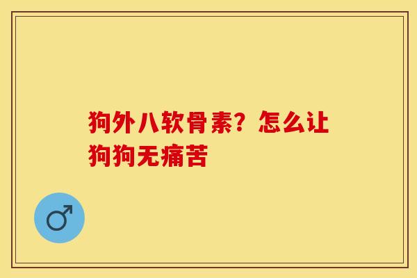 狗外八软骨素？怎么让狗狗无痛苦