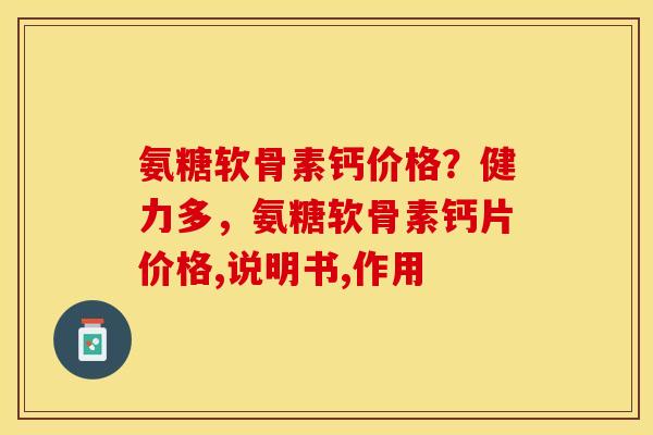 氨糖软骨素钙价格？健力多，氨糖软骨素钙片价格,说明书,作用