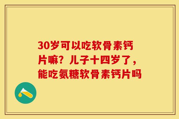 30岁可以吃软骨素钙片嘛？儿子十四岁了，能吃氨糖软骨素钙片吗