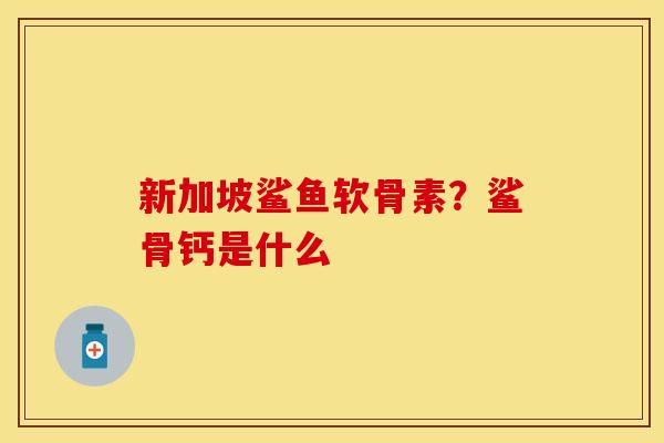 新加坡鲨鱼软骨素？鲨骨钙是什么