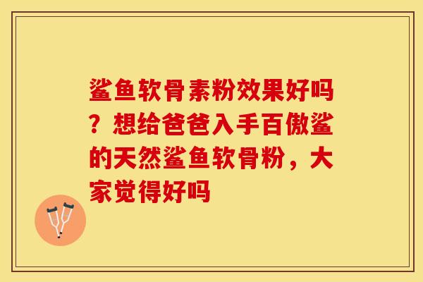 鲨鱼软骨素粉效果好吗？想给爸爸入手百傲鲨的天然鲨鱼软骨粉，大家觉得好吗