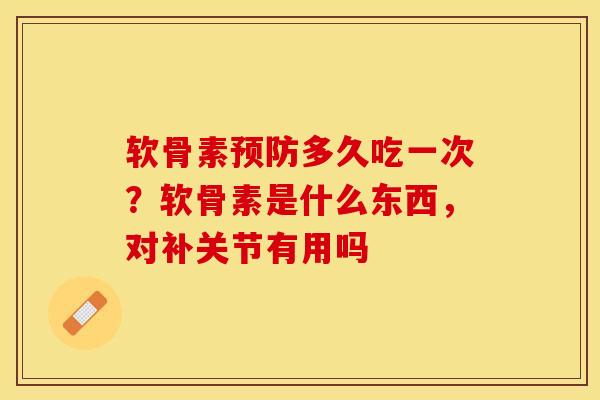 软骨素预防多久吃一次？软骨素是什么东西，对补关节有用吗