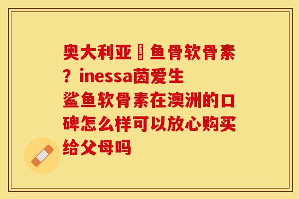 奥大利亚鯊鱼骨软骨素？inessa茵爱生鲨鱼软骨素在澳洲的口碑怎么样可以放心购买给父母吗