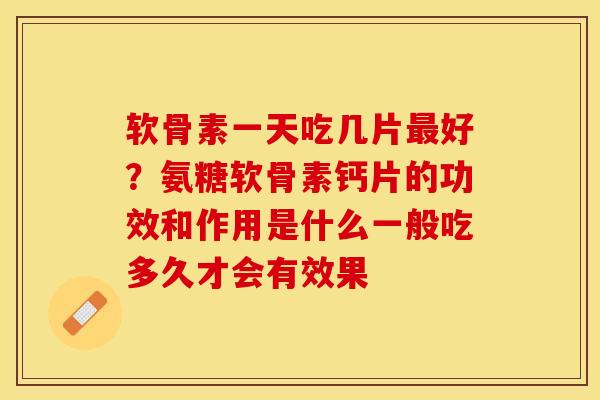 软骨素一天吃几片最好？氨糖软骨素钙片的功效和作用是什么一般吃多久才会有效果