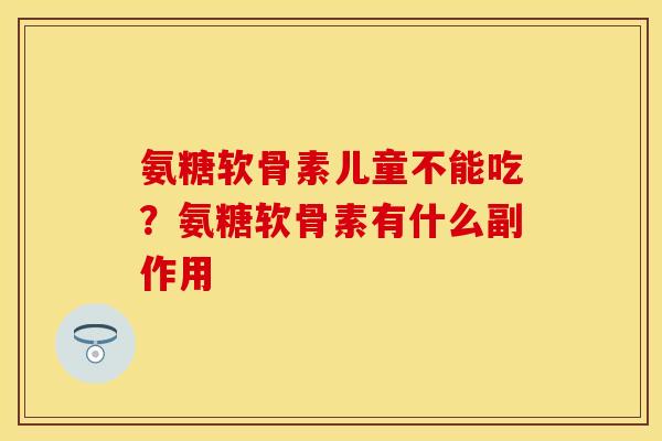 氨糖软骨素儿童不能吃？氨糖软骨素有什么副作用