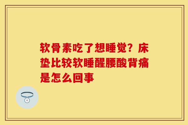 软骨素吃了想睡觉？床垫比较软睡醒腰酸背痛是怎么回事