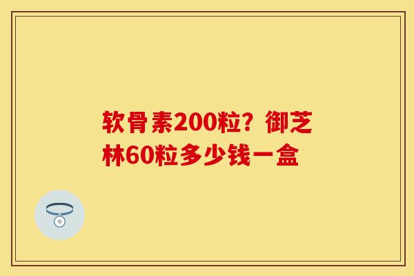 软骨素200粒？御芝林60粒多少钱一盒