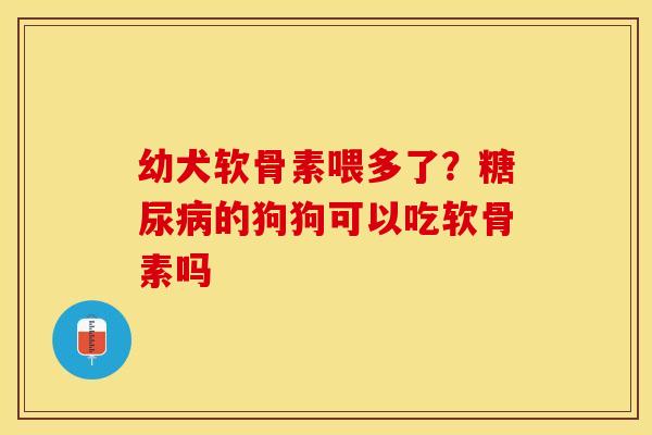 幼犬软骨素喂多了？糖尿病的狗狗可以吃软骨素吗