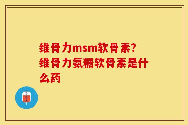 维骨力msm软骨素？维骨力氨糖软骨素是什么药