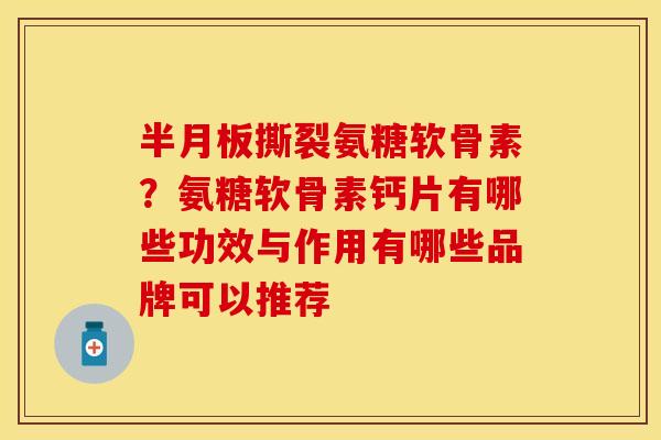 半月板撕裂氨糖软骨素？氨糖软骨素钙片有哪些功效与作用有哪些品牌可以推荐