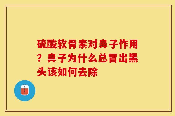 硫酸软骨素对鼻子作用？鼻子为什么总冒出黑头该如何去除