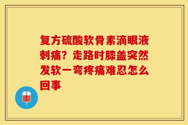 复方硫酸软骨素滴眼液刺痛？走路时膝盖突然发软一弯疼痛难忍怎么回事