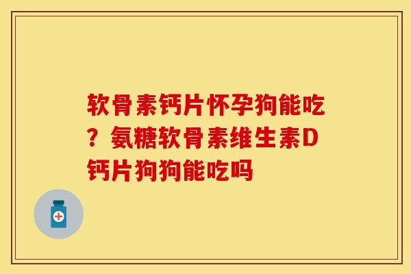 软骨素钙片怀孕狗能吃？氨糖软骨素维生素D钙片狗狗能吃吗