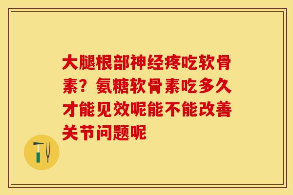 大腿根部神经疼吃软骨素？氨糖软骨素吃多久才能见效呢能不能改善关节问题呢