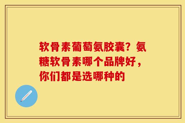 软骨素葡萄氨胶囊？氨糖软骨素哪个品牌好，你们都是选哪种的