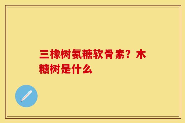三橡树氨糖软骨素？木糖树是什么