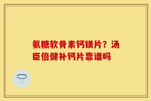 氨糖软骨素钙镁片？汤臣倍健补钙片靠谱吗