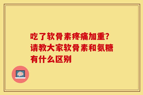 吃了软骨素疼痛加重？请教大家软骨素和氨糖有什么区别