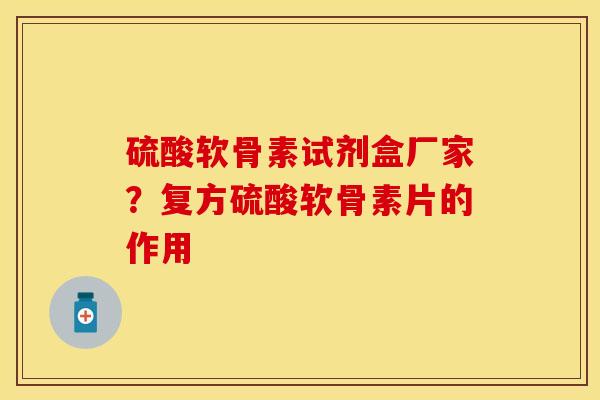 硫酸软骨素试剂盒厂家？复方硫酸软骨素片的作用