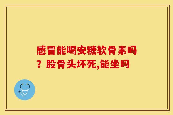 感冒能喝安糖软骨素吗？股骨头坏死,能坐吗