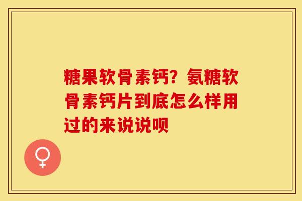 糖果软骨素钙？氨糖软骨素钙片到底怎么样用过的来说说呗