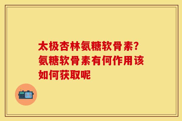太极杏林氨糖软骨素？氨糖软骨素有何作用该如何获取呢