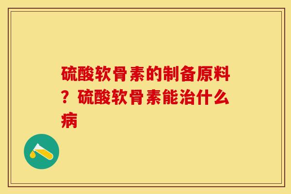 硫酸软骨素的制备原料？硫酸软骨素能治什么病