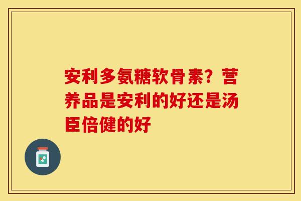 安利多氨糖软骨素？营养品是安利的好还是汤臣倍健的好