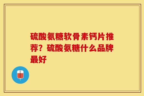 硫酸氨糖软骨素钙片推荐？硫酸氨糖什么品牌最好