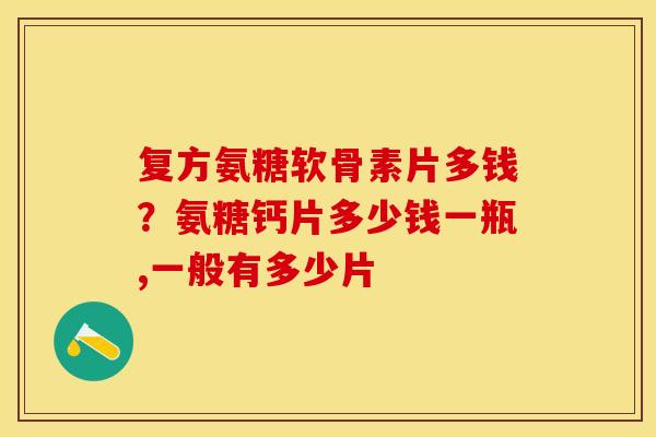 复方氨糖软骨素片多钱？氨糖钙片多少钱一瓶,一般有多少片