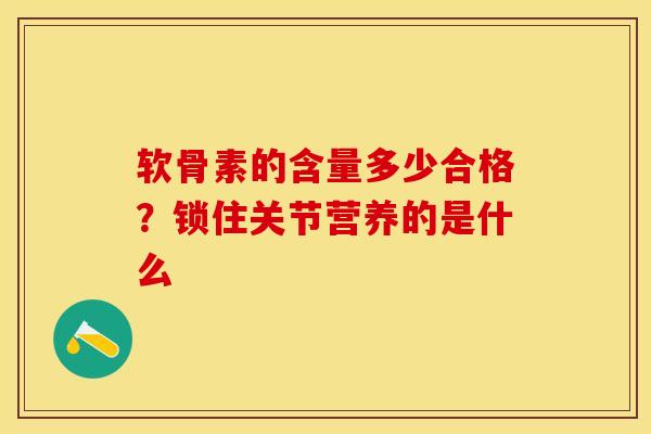 软骨素的含量多少合格？锁住关节营养的是什么