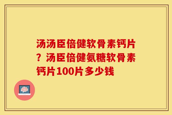 汤汤臣倍健软骨素钙片？汤臣倍健氨糖软骨素钙片100片多少钱