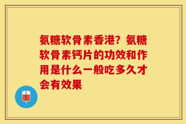 氨糖软骨素香港？氨糖软骨素钙片的功效和作用是什么一般吃多久才会有效果